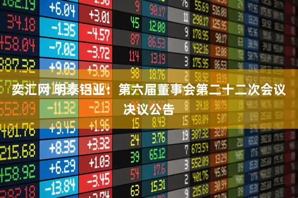 奕汇网 明泰铝业：第六届董事会第二十二次会议决议公告
