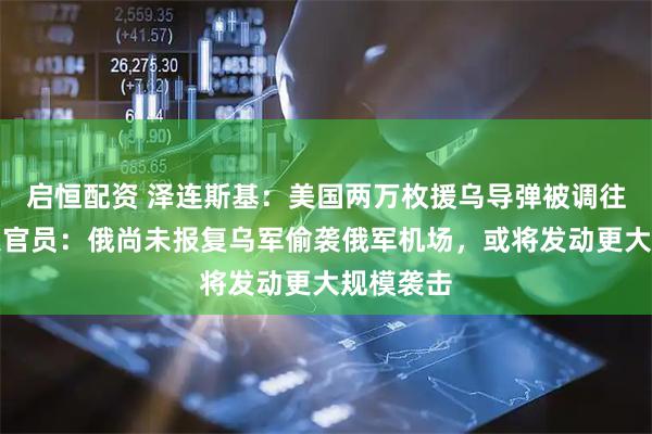 启恒配资 泽连斯基：美国两万枚援乌导弹被调往中东！美官员：俄尚未报复乌军偷袭俄军机场，或将发动更大规模袭击