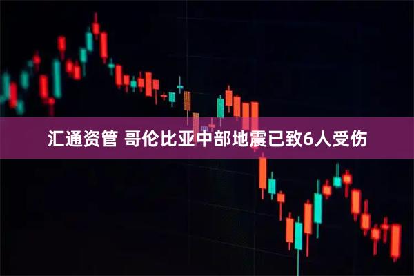 汇通资管 哥伦比亚中部地震已致6人受伤