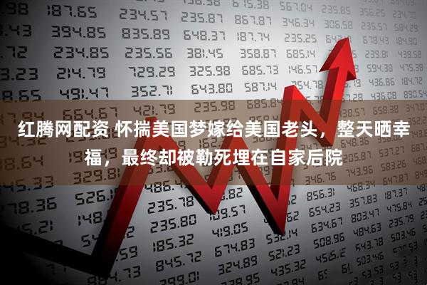 红腾网配资 怀揣美国梦嫁给美国老头，整天晒幸福，最终却被勒死埋在自家后院