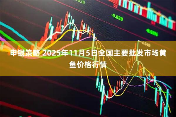 申银策略 2025年11月5日全国主要批发市场黄鱼价格行情