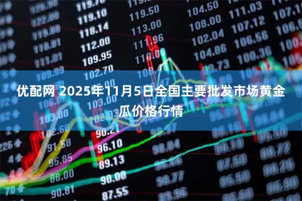 优配网 2025年11月5日全国主要批发市场黄金瓜价格行情