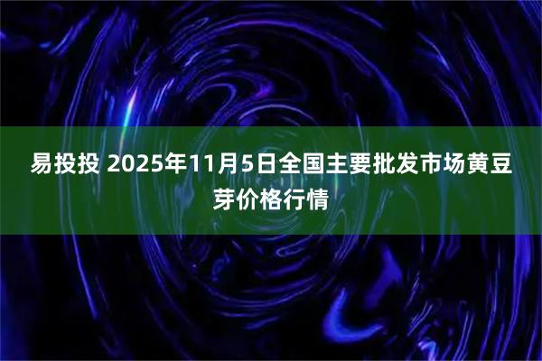 易投投 2025年11月5日全国主要批发市场黄豆芽价格行情