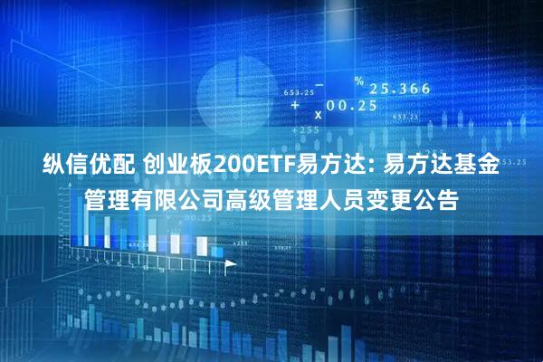 纵信优配 创业板200ETF易方达: 易方达基金管理有限公司高级管理人员变更公告