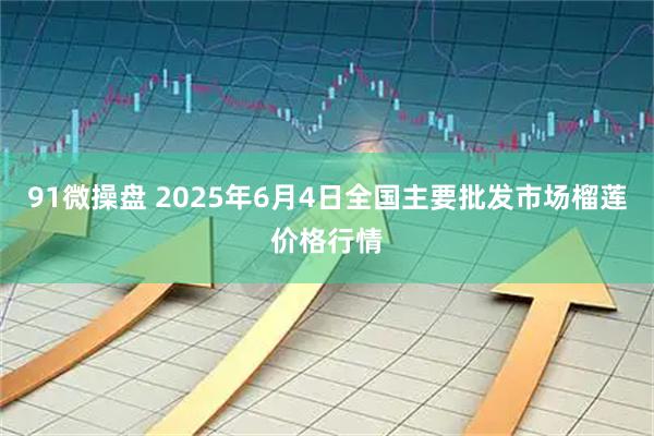 91微操盘 2025年6月4日全国主要批发市场榴莲价格行情