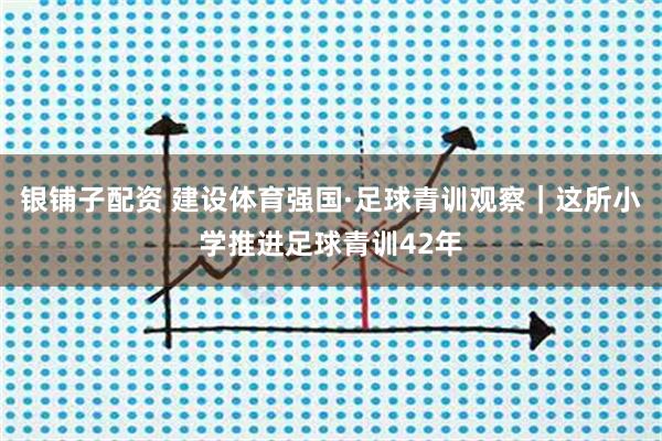 银铺子配资 建设体育强国·足球青训观察｜这所小学推进足球青训42年