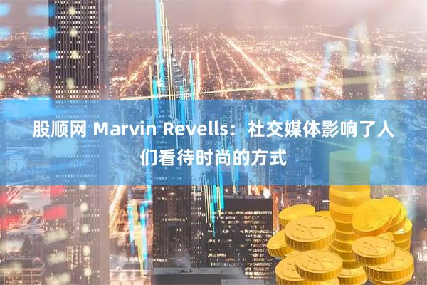 股顺网 Marvin Revells：社交媒体影响了人们看待时尚的方式