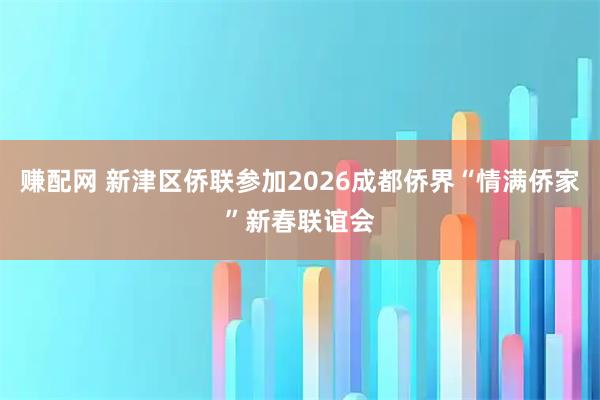 赚配网 新津区侨联参加2026成都侨界“情满侨家”新春联谊会