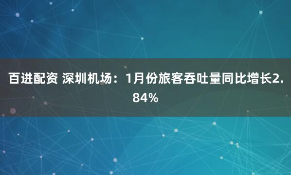 百进配资 深圳机场：1月份旅客吞吐量同比增长2.84%