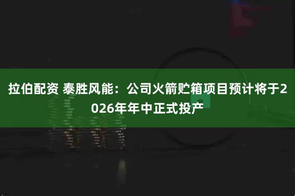 拉伯配资 泰胜风能：公司火箭贮箱项目预计将于2026年年中正式投产