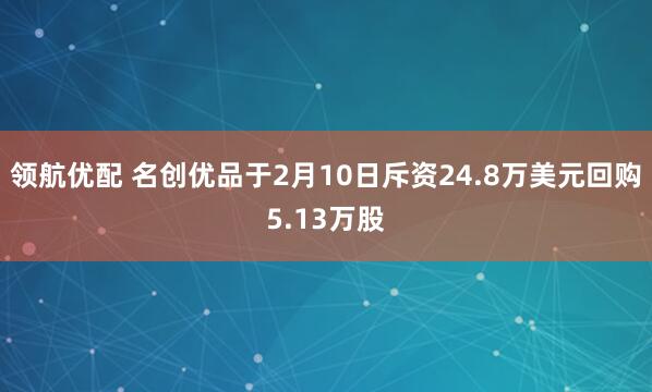 领航优配 名创优品于2月10日斥资24.8万美元回购5.13万股