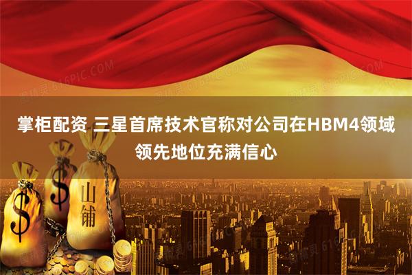 掌柜配资 三星首席技术官称对公司在HBM4领域领先地位充满信心