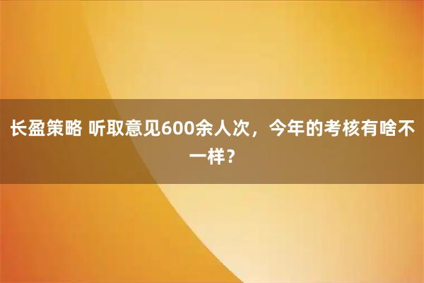 长盈策略 听取意见600余人次，今年的考核有啥不一样？