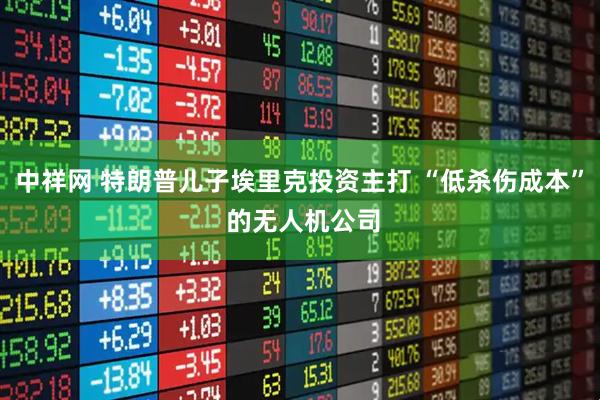 中祥网 特朗普儿子埃里克投资主打 “低杀伤成本” 的无人机公司