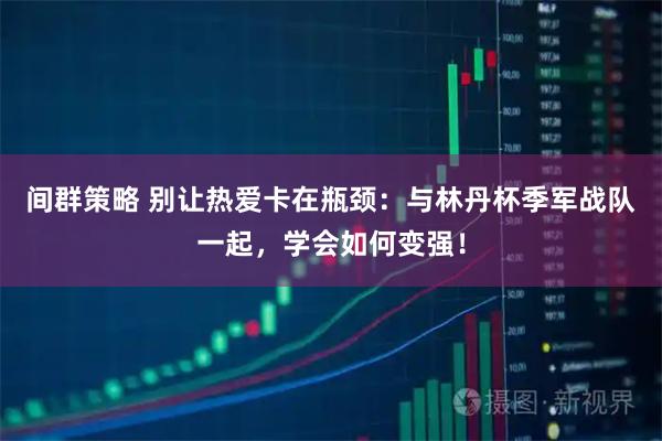 间群策略 别让热爱卡在瓶颈：与林丹杯季军战队一起，学会如何变强！