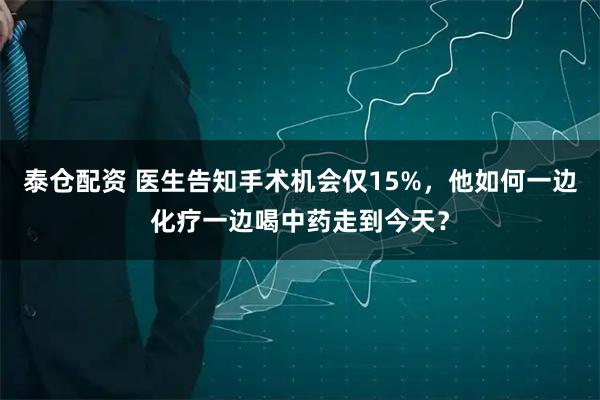 泰仓配资 医生告知手术机会仅15%，他如何一边化疗一边喝中药走到今天？