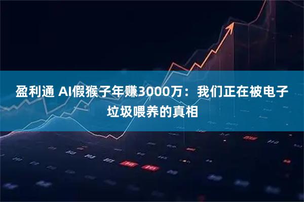 盈利通 AI假猴子年赚3000万：我们正在被电子垃圾喂养的真相