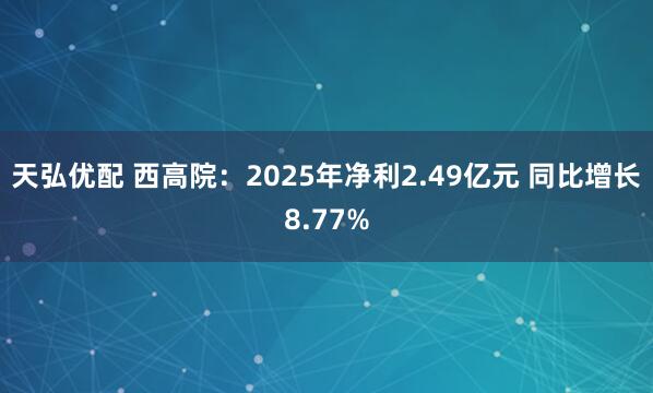 天弘优配 西高院：2025年净利2.49亿元 同比增长8.77%