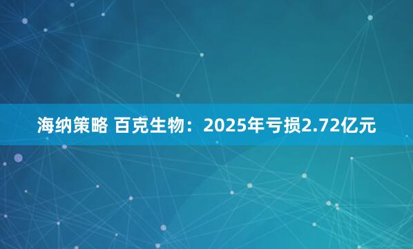海纳策略 百克生物：2025年亏损2.72亿元