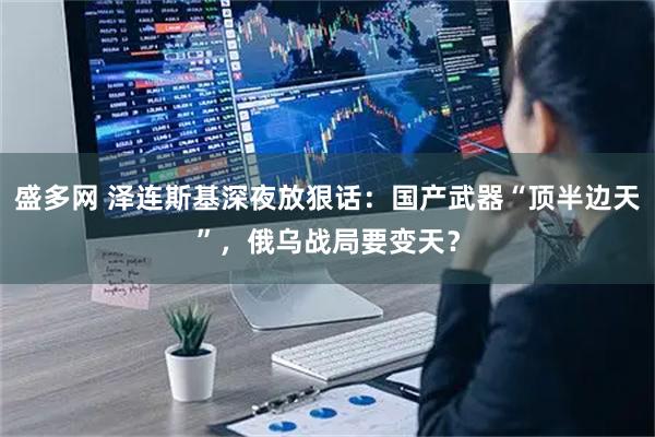 盛多网 泽连斯基深夜放狠话：国产武器“顶半边天”，俄乌战局要变天？