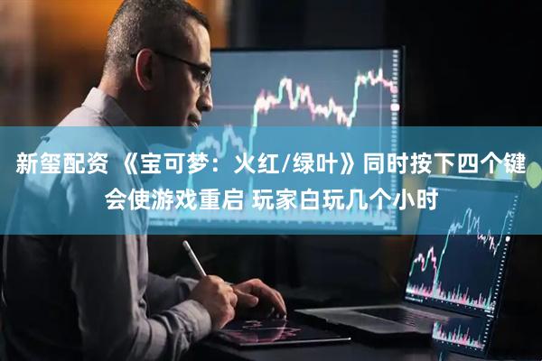 新玺配资 《宝可梦：火红/绿叶》同时按下四个键会使游戏重启 玩家白玩几个小时