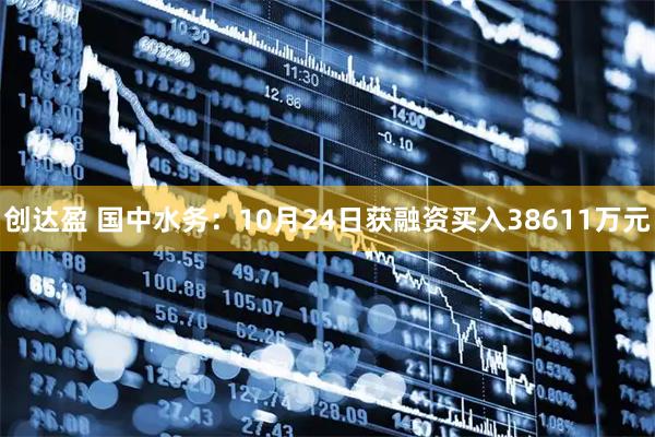 创达盈 国中水务：10月24日获融资买入38611万元